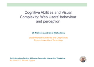 2nd Interaction Design & Human-Computer Interaction Workshop
4-5 June 2013 Nicosia, Cyprus
Cognitive Abilities and Visual
Complexity: Web Users’ behaviour
and perception
Efi Nisiforou and Eleni Michailidou
Department of Multimedia and Graphic Arts
Cyprus University of Technology
 