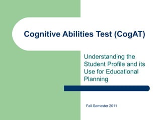 Cognitive Abilities Test (CogAT)

               Understanding the
               Student Profile and its
               Use for Educational
               Planning



                Fall Semester 2011
 
