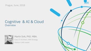 Cognitive & AI & Cloud
Overview
Prague, June, 2018
Martin Svik, PhD. MBA.
Exec IT Architect, WW Strategy
Watson iLAB Leader
 