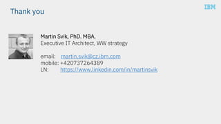 Martin Svik, PhD. MBA.
Executive IT Architect, WW strategy
email: martin.svik@cz.ibm.com
mobile: +420737264389
LN: https://www.linkedin.com/in/martinsvik
Thank you
 