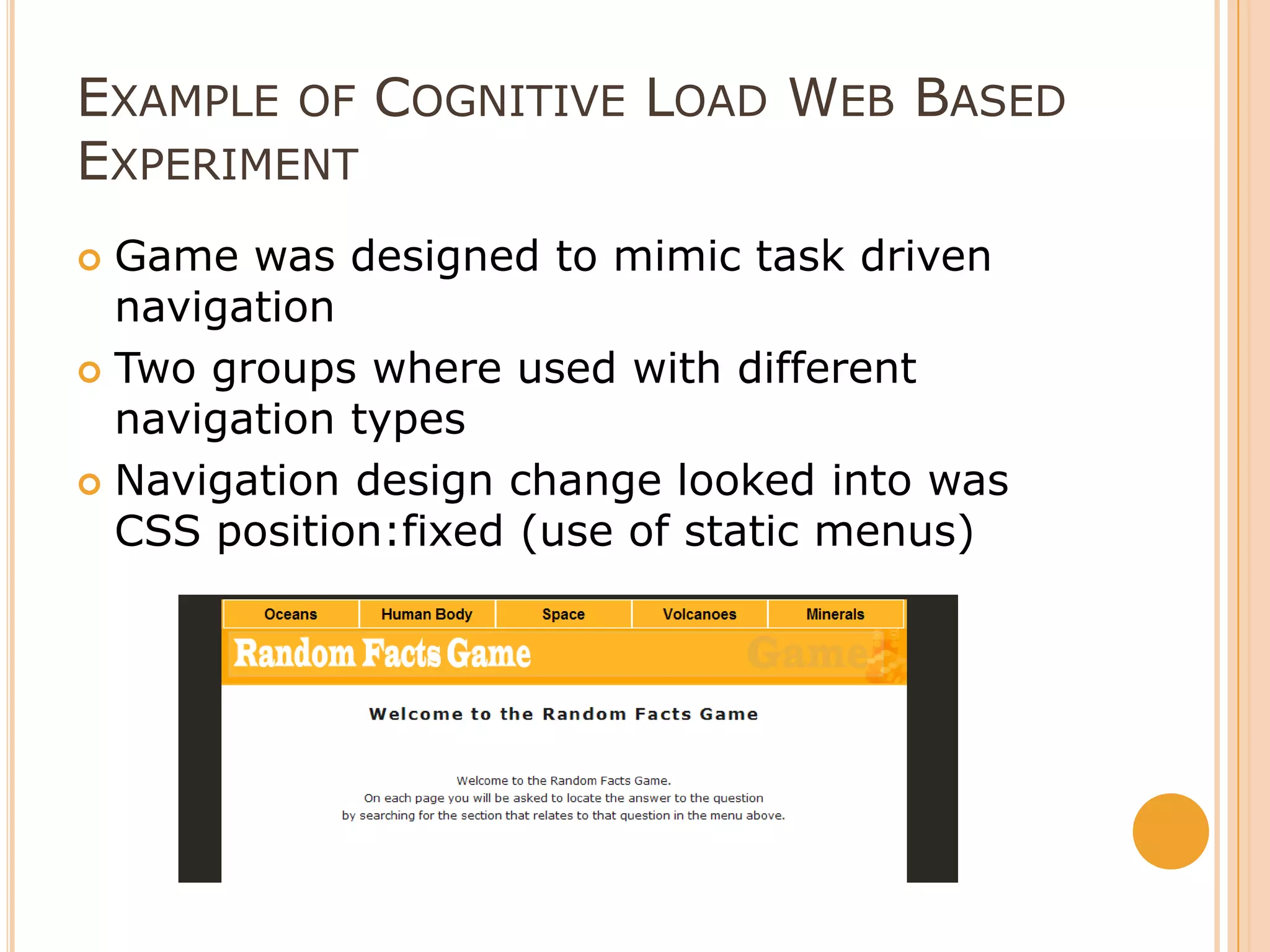 Example of Cognitive Load Web Based  Experiment Game was designed to mimic task driven navigationTwo groups where used with different navigation typesNavigation design change looked into was CSS position:fixed (use of static menus)