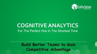 COGNITIVE ANALYTICS
For The Perfect Hire In The Shortest Time
Build Better Teams to Gain
Competitive Advantage
 