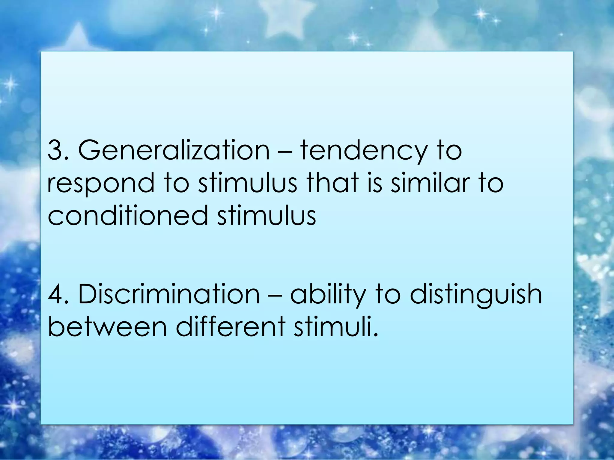 3. Generalization – tendency to
respond to stimulus that is similar to
conditioned stimulus
4. Discrimination – ability to distinguish
between different stimuli.
 