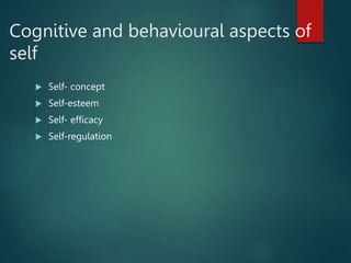 Cognitive and behavioural aspects of
self
 Self- concept
 Self-esteem
 Self- efficacy
 Self-regulation
 