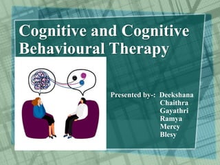 Cognitive and Cognitive
Behavioural Therapy
Presented by-: Deekshana
Chaithra
Gayathri
Ramya
Mercy
Blesy
 