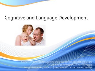Cognitive and Language Development California Infant/Toddler Learning and Development Foundations (2009) Teaching Strategies, CDA Training (1999) Feeny, Christensen, Moravcik (2001) Who Am I in the Lives of Children 