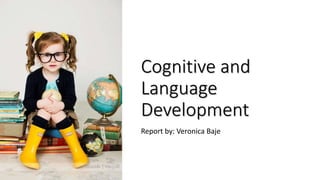 Cognitive and
Language
Development
Report by: Veronica Baje
 