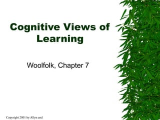 Copyright 2001 by Allyn and
Cognitive Views of
Learning
Woolfolk, Chapter 7
 