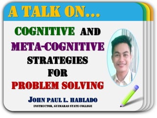 Cognitive and
Meta-cognitive
Strategies
for
Problem Solving
A TALK ON…
John Paul L. Hablado
instructor, guimaras state college
 