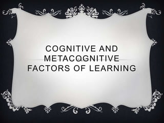 COGNITIVE AND
METACOGNITIVE
FACTORS OF LEARNING

 