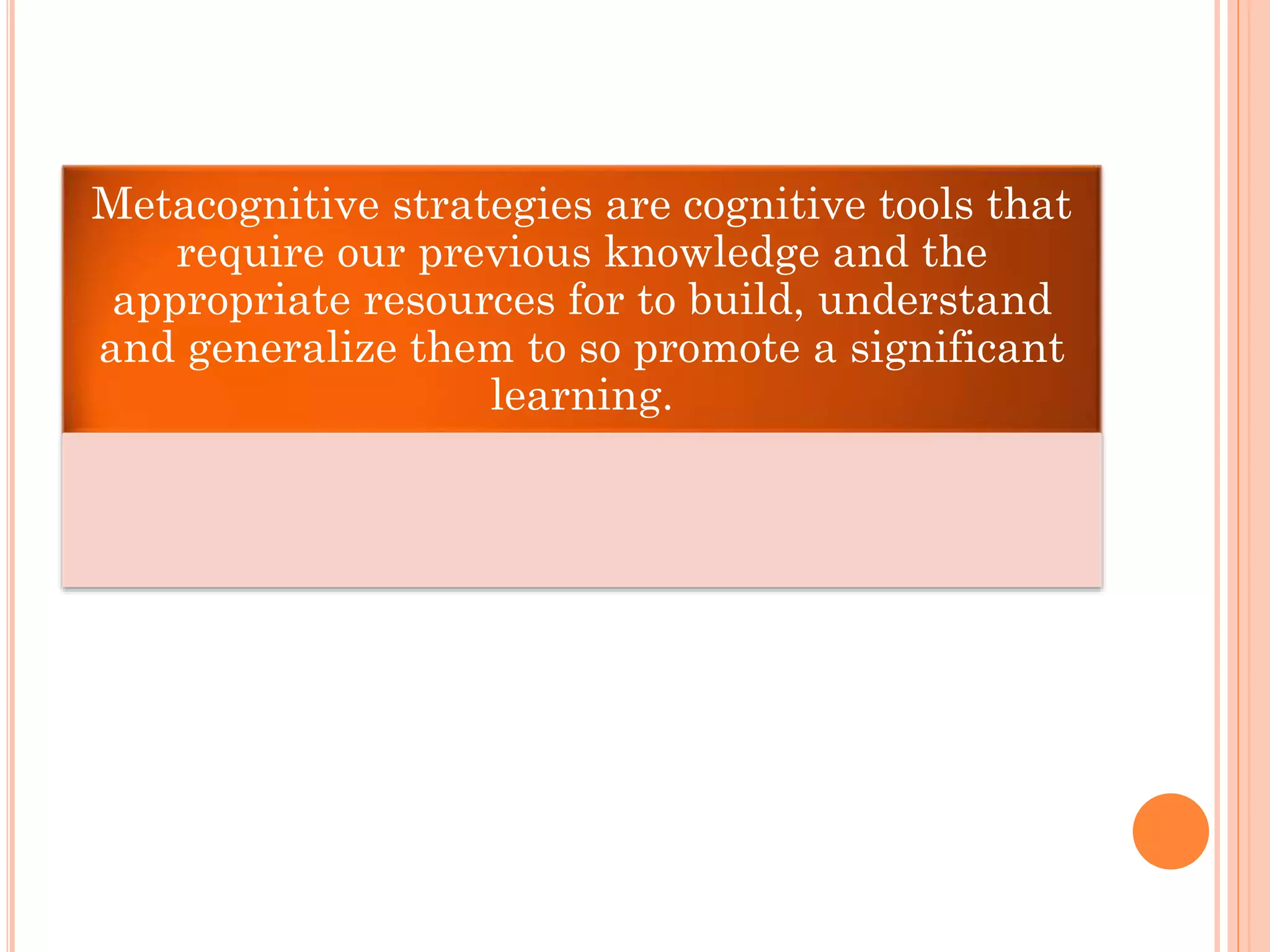 Metacognitive strategies are cognitive tools that
require our previous knowledge and the
appropriate resources for to build, understand
and generalize them to so promote a significant
learning.
 