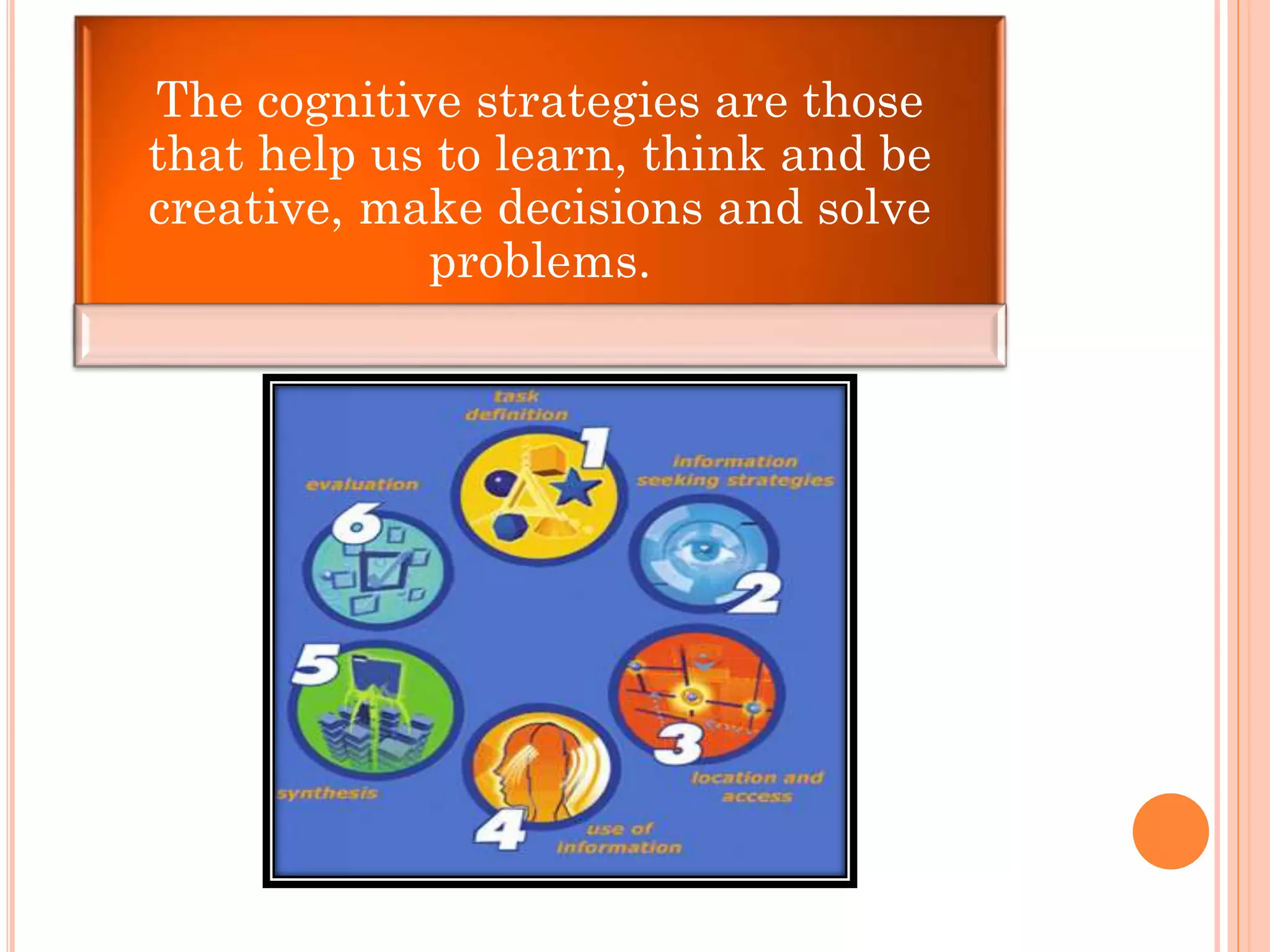 The cognitive strategies are those
that help us to learn, think and be
creative, make decisions and solve
problems.
 