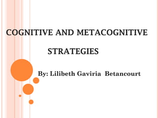 COGNITIVE AND METACOGNITIVE
STRATEGIES
By: Lilibeth Gaviria Betancourt
 