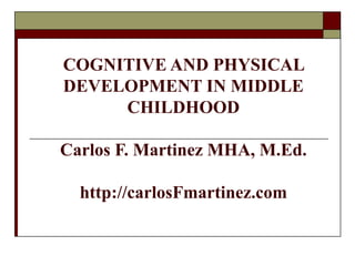 COGNITIVE AND PHYSICAL
DEVELOPMENT IN MIDDLE
     CHILDHOOD

Carlos F. Martinez MHA, M.Ed.

  http://carlosFmartinez.com
 