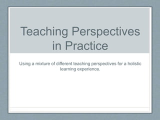 Teaching Perspectives
in Practice
Using a mixture of different teaching perspectives for a holistic
learning experience.
 
