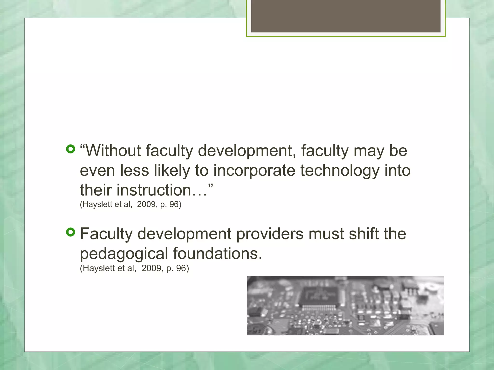  “Without  faculty development, faculty may be
 even less likely to incorporate technology into
 their instruction…”
 (Hayslett et al, 2009, p. 96)


 Faculty
       development providers must shift the
 pedagogical foundations.
 (Hayslett et al, 2009, p. 96)
 