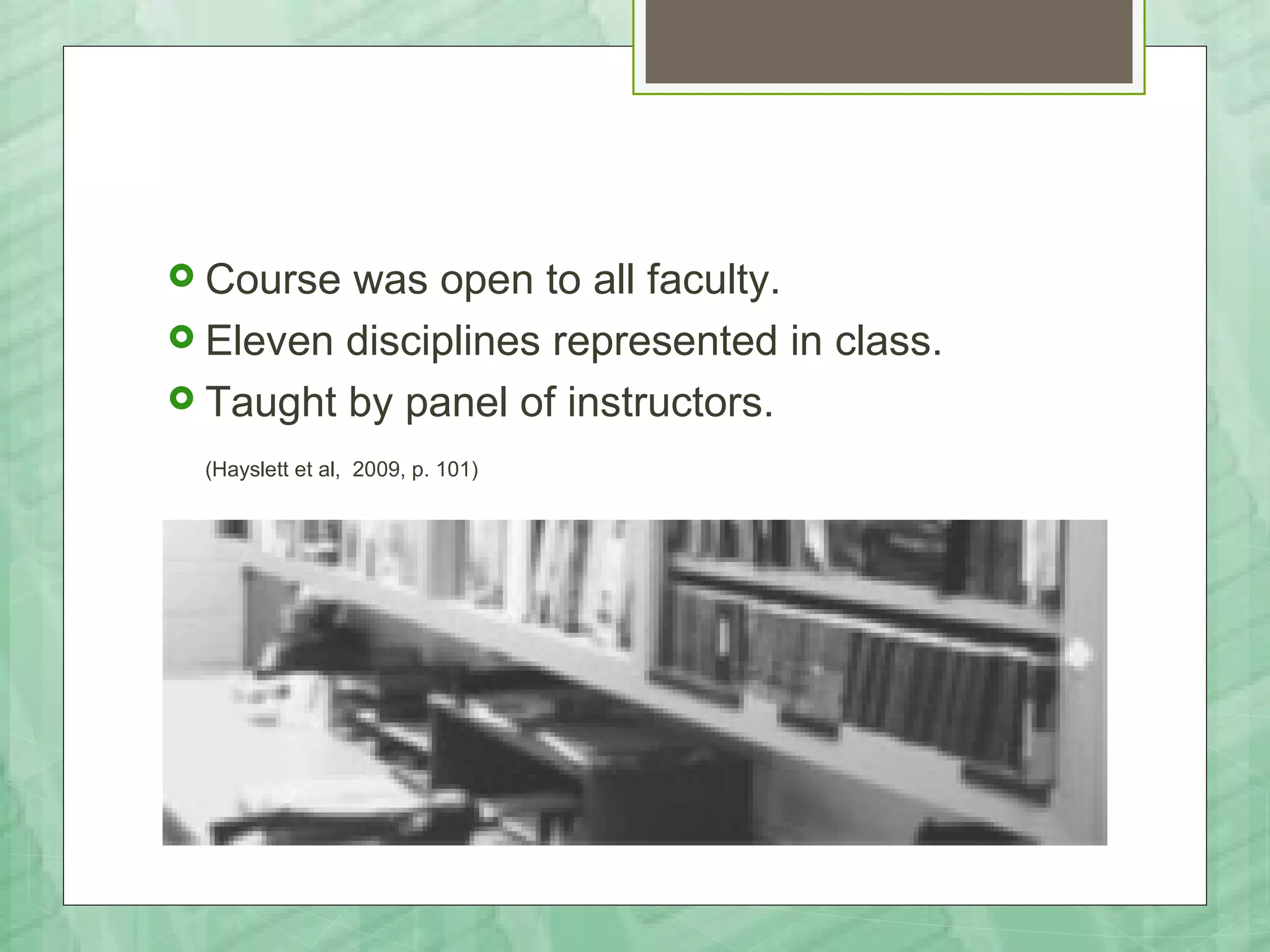 Course was open to all faculty.
 Eleven disciplines represented in class.
 Taught by panel of instructors.

  (Hayslett et al, 2009, p. 101)
 