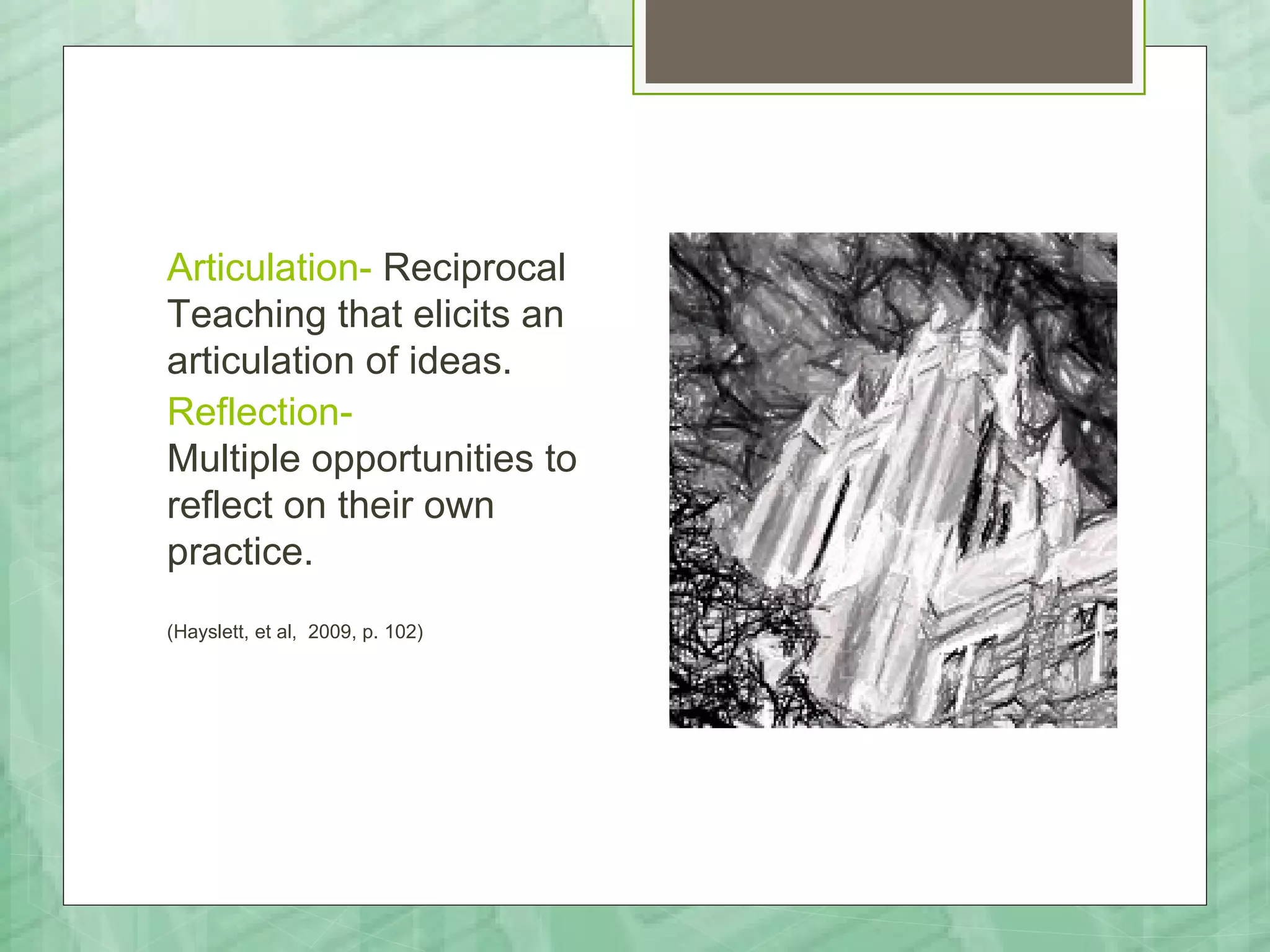 Articulation- Reciprocal
Teaching that elicits an
articulation of ideas.
Reflection-
Multiple opportunities to
reflect on their own
practice.
(Hayslett, et al, 2009, p. 102)
 