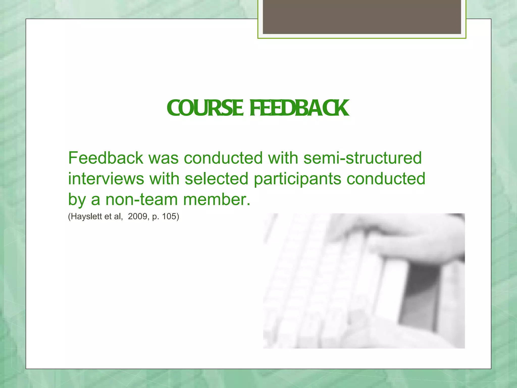 COURSE FEEDBACK

Feedback was conducted with semi-structured
interviews with selected participants conducted
by a non-team member.
(Hayslett et al, 2009, p. 105)
 