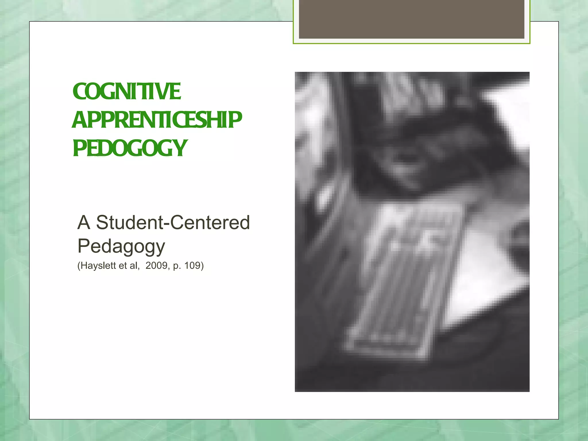 COGNITIVE
APPRENTICESHIP
PEDOGOGY


A Student-Centered
Pedagogy
(Hayslett et al, 2009, p. 109)
 