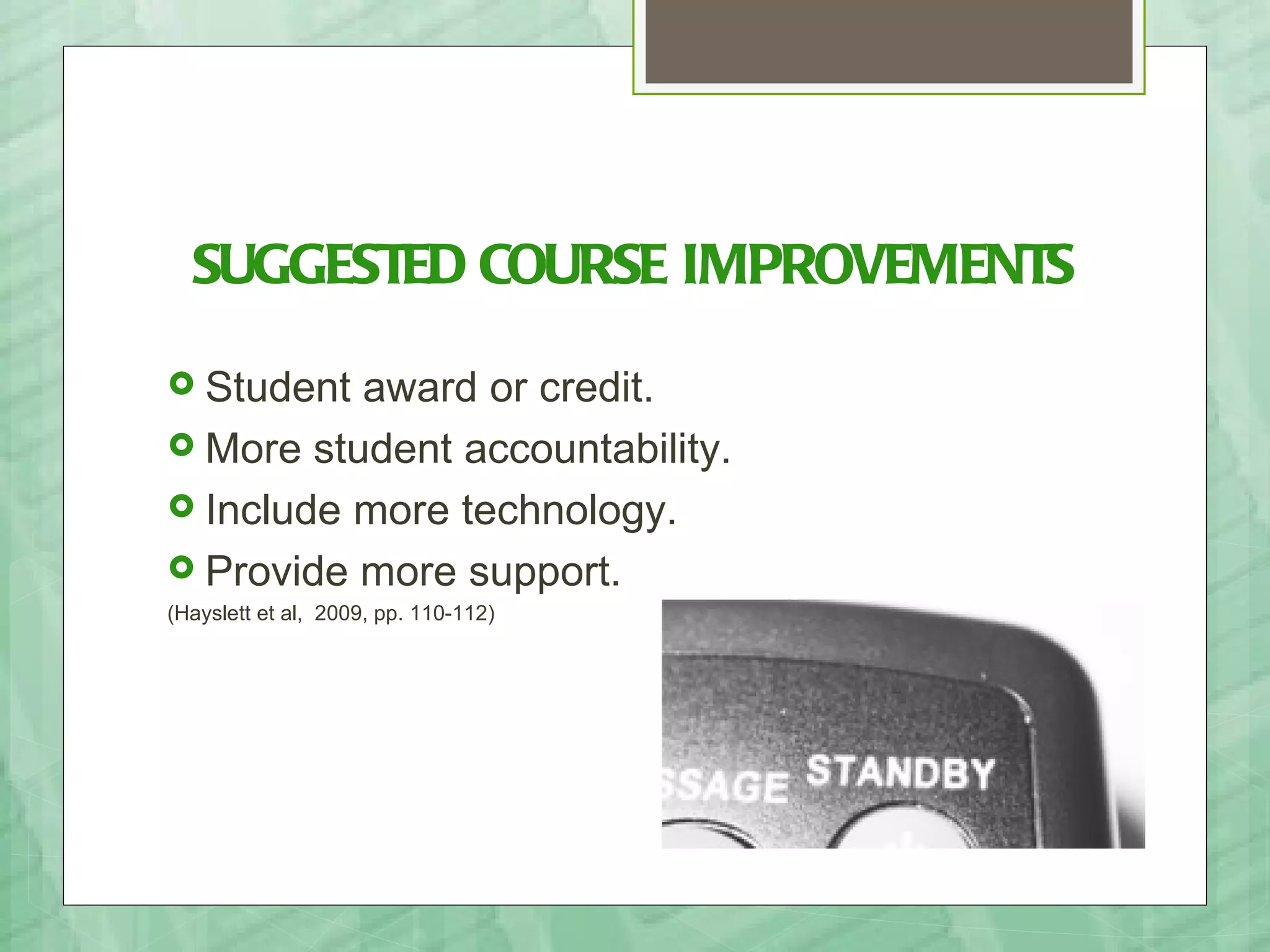 SUGGESTED COURSE IMPROVEMENTS
 Student award or credit.
 More student accountability.
 Include more technology.
 Provide more support.
(Hayslett et al, 2009, pp. 110-112)
 