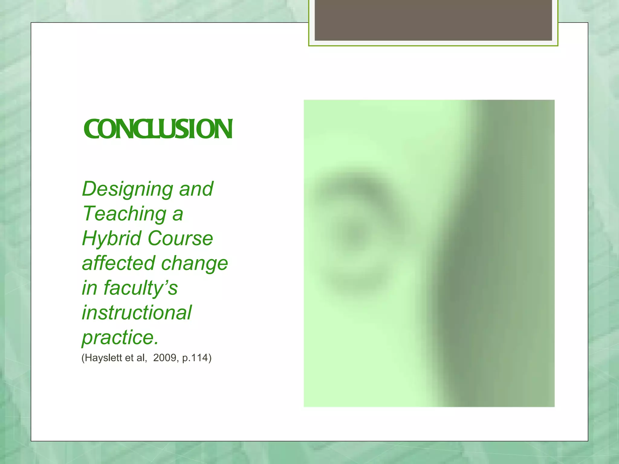 CONCLUSION

Designing and
Teaching a
Hybrid Course
affected change
in faculty’s
instructional
practice.
(Hayslett et al, 2009, p.114)
 
