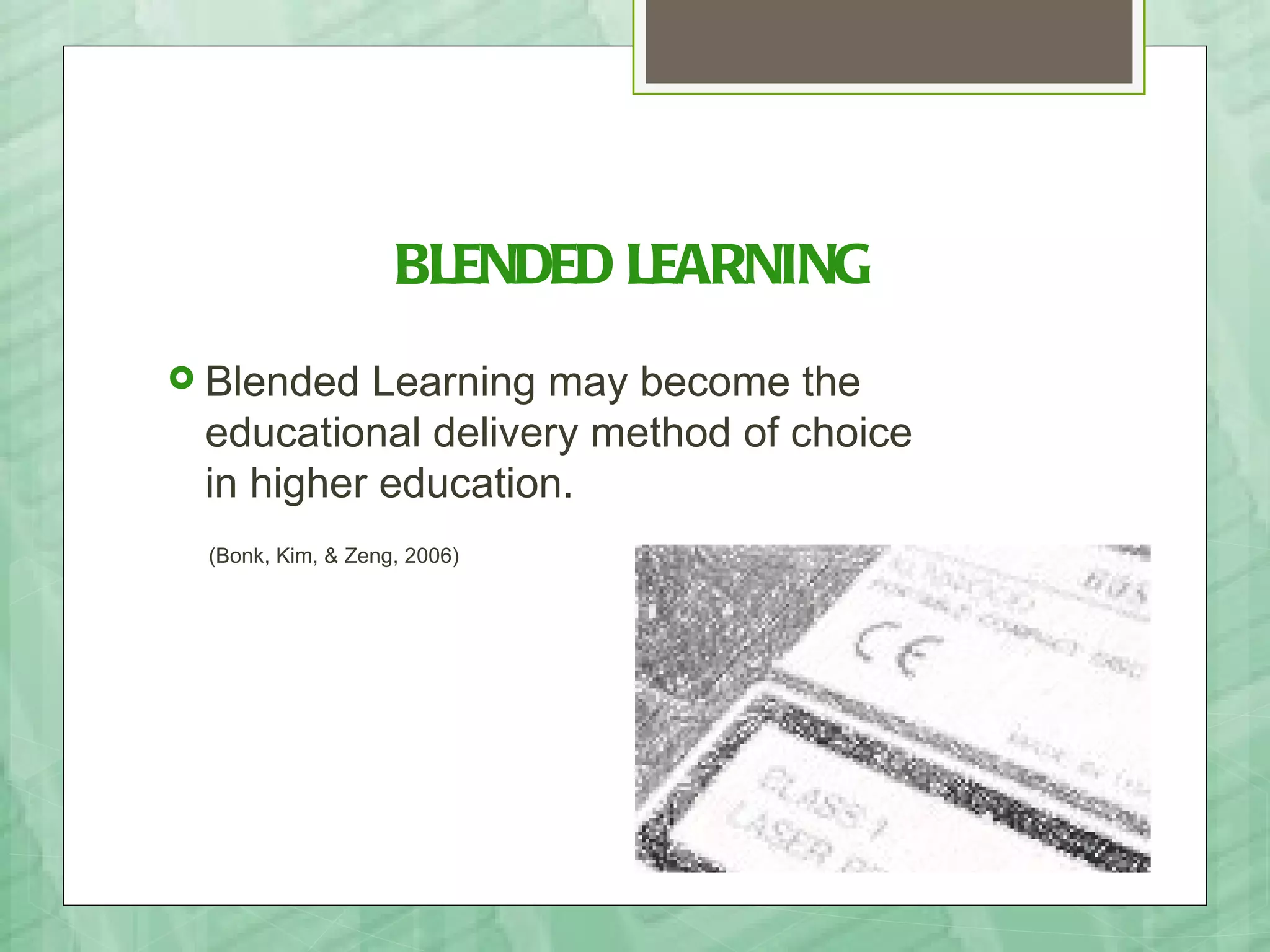 BLENDED LEARNING
 Blended Learning may become the
 educational delivery method of choice
 in higher education.
 (Bonk, Kim, & Zeng, 2006)
 