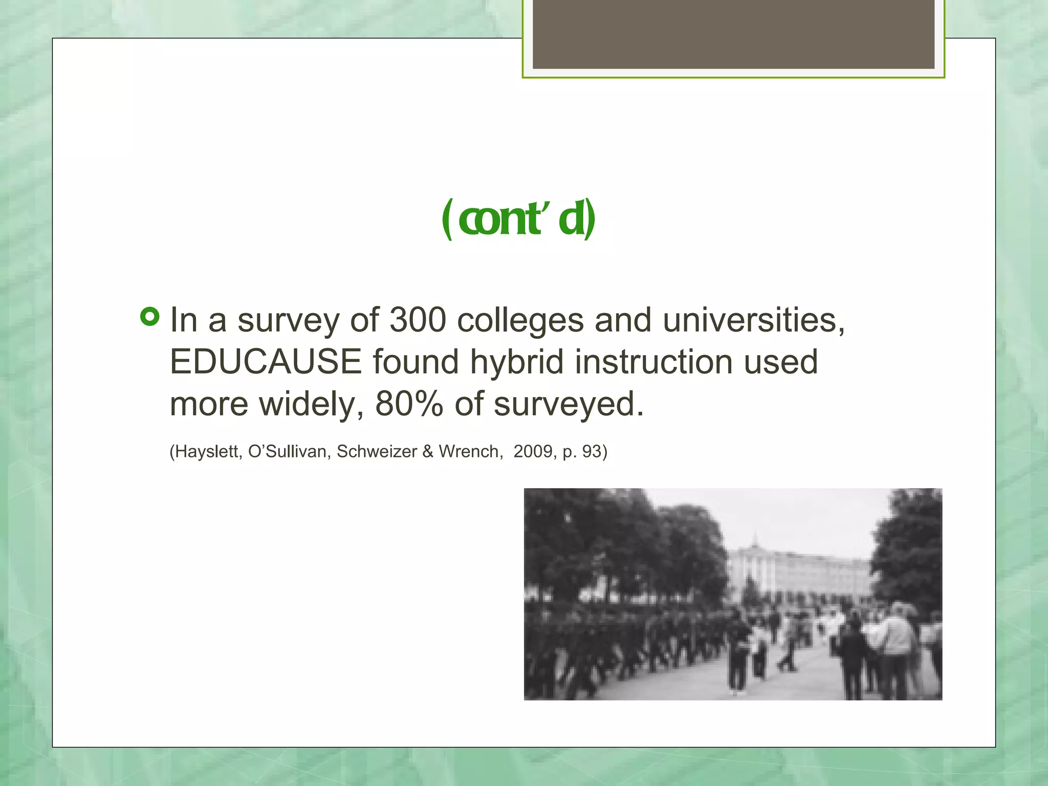 ( cont’ d)
 Ina survey of 300 colleges and universities,
  EDUCAUSE found hybrid instruction used
  more widely, 80% of surveyed.
  (Hayslett, O’Sullivan, Schweizer & Wrench, 2009, p. 93)
 