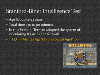  Age Group: 2-23 years
 Total time : 30 to 90 minutes
 In this Version, Terman adopted the system of
calculating IQ using the formula:
 I.Q. = (Mental Age/Chronological Age)*100
 