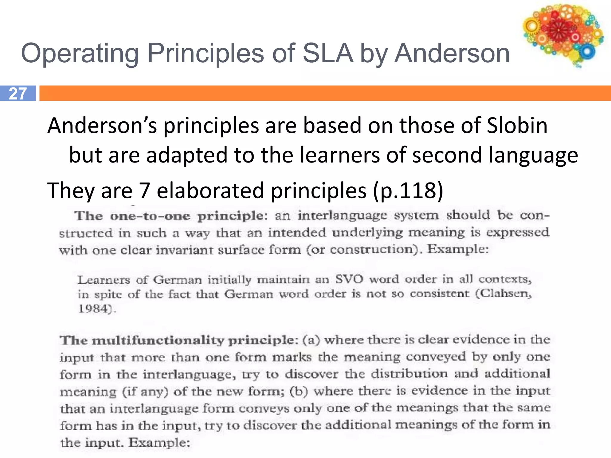 Operating Principles of SLA by Anderson
27
Anderson’s principles are based on those of Slobin
but are adapted to the learners of second language
They are 7 elaborated principles (p.118)
 