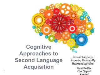 Cognitive
Approaches to
Second Language
Acquisition1
Presented by
Ola Sayed
Second Language
Learning Theories By
Rasmond Mitchel
 