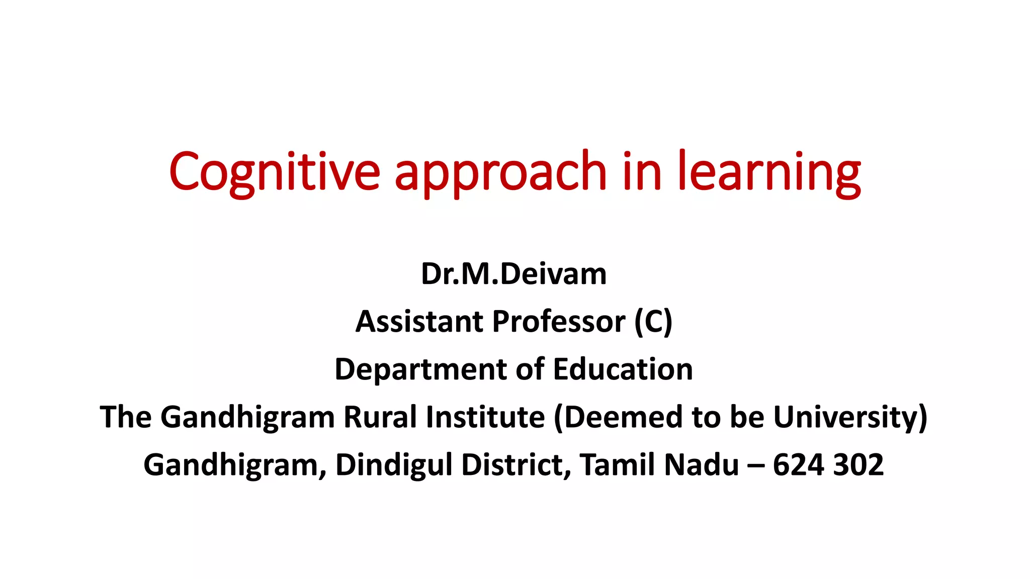 Cognitive approach in learning
Dr.M.Deivam
Assistant Professor (C)
Department of Education
The Gandhigram Rural Institute (Deemed to be University)
Gandhigram, Dindigul District, Tamil Nadu – 624 302
 