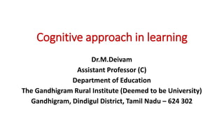Cognitive approach in learning
Dr.M.Deivam
Assistant Professor (C)
Department of Education
The Gandhigram Rural Institute (Deemed to be University)
Gandhigram, Dindigul District, Tamil Nadu – 624 302
 