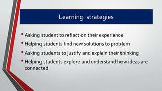 Learning strategies
•Asking student to reflect on their experience
•Helping students find new solutions to problem
•Asking students to justify and explain their thinking
•Helping students explore and understand how ideas are
connected
 