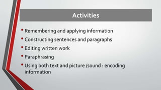Activities
•Remembering and applying information
•Constructing sentences and paragraphs
•Editing written work
•Paraphrasing
•Using both text and picture /sound : encoding
information
 