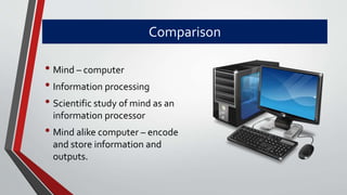 Comparison
• Mind – computer
• Information processing
• Scientific study of mind as an
information processor
• Mind alike computer – encode
and store information and
outputs.
 