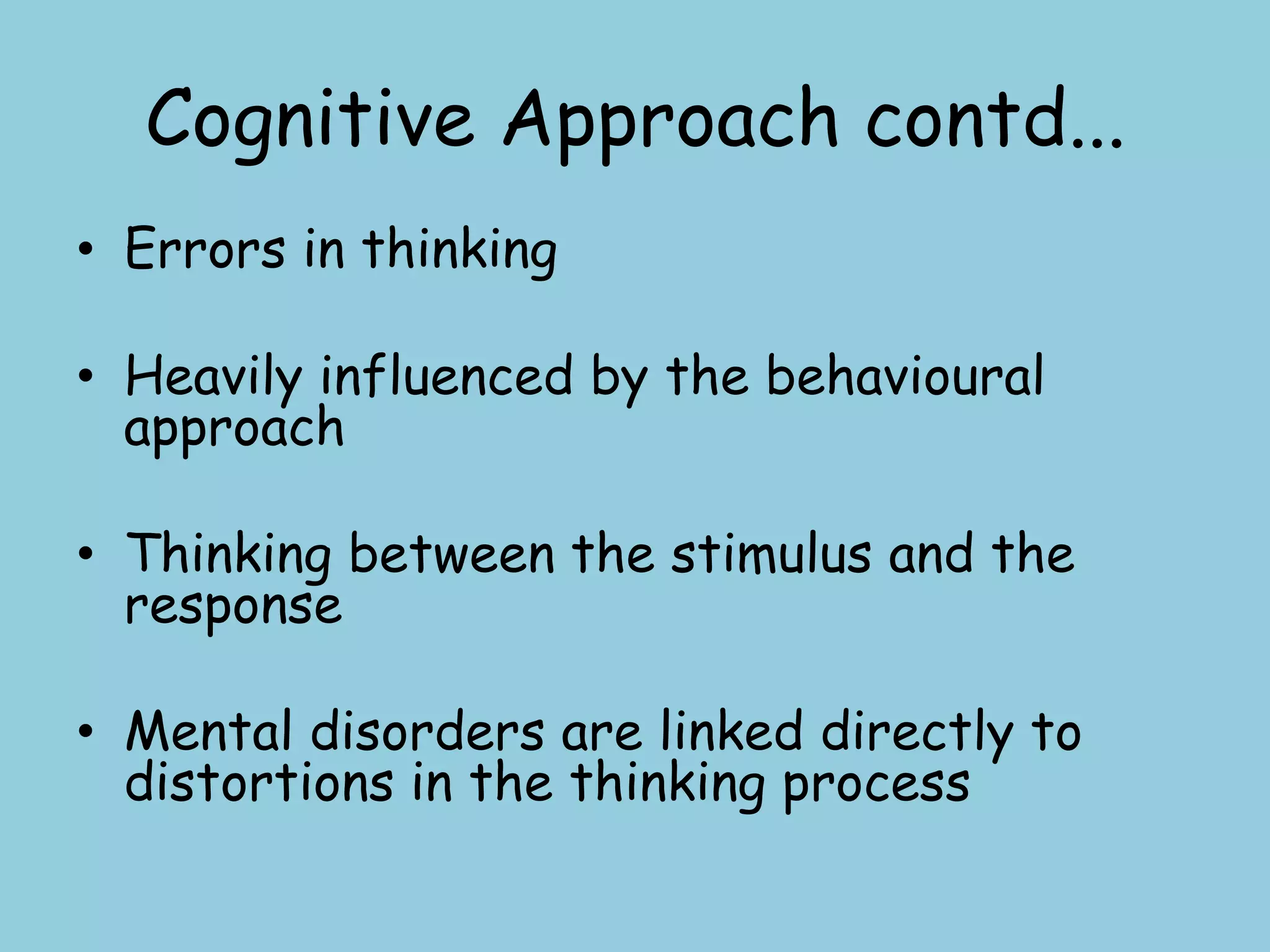Cognitive Approach contd...
• Errors in thinking

• Heavily influenced by the behavioural
  approach

• Thinking between the stimulus and the
  response

• Mental disorders are linked directly to
  distortions in the thinking process
 
