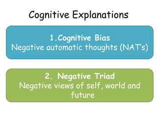 Cognitive Explanations

          1.Cognitive Bias
Negative automatic thoughts (NAT’s)


       2. Negative Triad
 Negative views of self, world and
              future
 