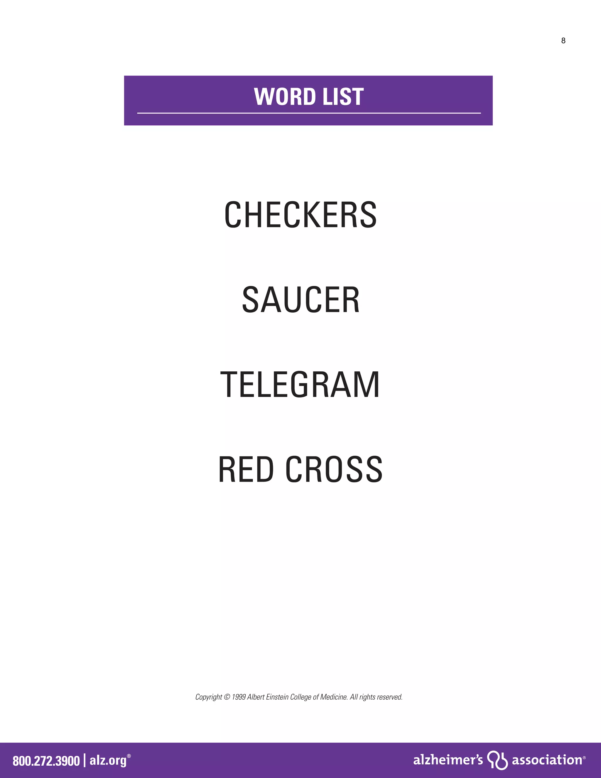 800.272.3900 | alz.org
®
Copyright © 1999 Albert Einstein College of Medicine. All rights reserved.
CHECKERS
SAUCER
TELEGRAM
RED CROSS
WORD LIST
8
 