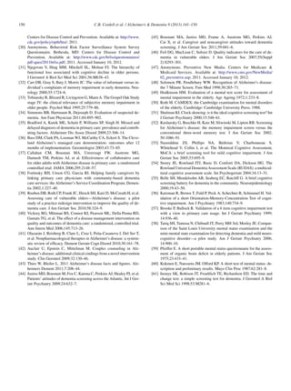 Centers for Disease Control and Prevention. Available at: http://www.
cdc.gov/policy/opth/hra/; 2011.
[30] Anonymous. Behavioral Risk Factor Surveillance System Survey
Questionnaire. Bethesda, MD: Centers for Disease Control and
Prevention. Available at: http://www.cdc.gov/brfss/questionnaires/
pdf-ques/2011brfss.pdf; 2011. Accessed January 10, 2012.
[31] Njegovan V, Hing MM, Mitchell SL, Molnar FJ. The hierarchy of
functional loss associated with cognitive decline in older persons.
J Gerontol A Biol Sci Med Sci 2001;56:M638–43.
[32] Carr DB, Gray S, Baty J, Morris JC. The value of informant versus in-
dividual’s complaints of memory impairment in early dementia. Neu-
rology 2000;55:1724–6.
[33] Tobiansky R, Blizard R, Livingston G, Mann A. The Gospel Oak Study
stage IV: the clinical relevance of subjective memory impairment in
older people. Psychol Med 1995;25:779–86.
[34] Simmons BB, Hartmann B, Dejoseph D. Evaluation of suspected de-
mentia. Am Fam Physician 2011;84:895–902.
[35] Bradford A, Kunik ME, Schulz P, Williams SP, Singh H. Missed and
delayed diagnosis of dementia in primary care: prevalence and contrib-
uting factors. Alzheimer Dis Assoc Disord 2009;23:306–14.
[36] Bass DM, Clark PA, Looman WJ, McCarthy CA, Eckert S. The Cleve-
land Alzheimer’s managed care demonstration: outcomes after 12
months of implementation. Gerontologist 2003;43:73–85.
[37] Callahan CM, Boustani MA, Unverzagt FW, Austrom MG,
Damush TM, Perkins AJ, et al. Effectiveness of collaborative care
for older adults with Alzheimer disease in primary care: a randomized
controlled trial. JAMA 2006;295:2148–57.
[38] Fortinsky RH, Unson CG, Garcia RI. Helping family caregivers by
linking primary care physicians with community-based dementia
care services: the Alzheimer’s Service Coordination Program. Demen-
tia 2002;1:227–40.
[39] Reuben DB, Roth CP, Frank JC, Hirsch SH, Katz D, McCreath H, et al.
Assessing care of vulnerable elders—Alzheimer’s disease: a pilot
study of a practice redesign intervention to improve the quality of de-
mentia care. J Am Geriatr Soc 2010;58:324–9.
[40] Vickrey BG, Mittman BS, Connor KI, Pearson ML, Della Penna RD,
Ganiats TG, et al. The effect of a disease management intervention on
quality and outcomes of dementia care: a randomized, controlled trial.
Ann Intern Med 2006;145:713–26.
[41] Olazaran J, Reisberg B, Clare L, Cruz I, Pe~na-Casanova J, Del Ser T,
et al. Nonpharmacological therapies in Alzheimer’s disease: a system-
atic review of efﬁcacy. Dement Geriatr Cogn Disord 2010;30:161–78.
[42] Auclair U, Epstein C, Mittelman M. Couples counseling in Alz-
heimer’s disease: additional clinical cindings from a novel intervention
study. Clin Gerontol 2009;32:130–46.
[43] Thies W, Bleiler L. 2011 Alzheimer’s disease facts and ﬁgures. Alz-
heimers Dement 2011;7:208–44.
[44] Justiss MD, Boustani M, Fox C, Katona C, Perkins AJ, Healey PJ, et al.
Patients’ attitudes of dementia screening across the Atlantic. Int J Ger-
iatr Psychiatry 2009;24:632–7.
[45] Boustani MA, Justiss MD, Frame A, Austrom MG, Perkins AJ,
Cai X, et al. Caregiver and noncaregiver attitudes toward dementia
screening. J Am Geriatr Soc 2011;59:681–6.
[46] Feil DG, MacLean C, Sultzer D. Quality indicators for the care of de-
mentia in vulnerable elders. J Am Geriatr Soc 2007;55(Suppl
2):S293–301.
[47] Anonymous. Preventive New Media. Centers for Medicare 
Medicaid Services. Available at: http://www.cms.gov/NewMedia/
02_preventive.asp; 2011. Accessed January 10, 2012.
[48] Solomon PR, Pendlebury WW. Recognition of Alzheimer’s disease:
the 7 Minute Screen. Fam Med 1998;30:265–71.
[49] Hodkinson HM. Evaluation of a mental test score for assessment of
mental impairment in the elderly. Age Ageing 1972;1:233–8.
[50] Roth M. CAMDEX: the Cambridge examination for mental disorders
of the elderly. Cambridge: Cambridge University Press; 1988.
[51] Shulman KI. Clock-drawing: is it the ideal cognitive screening test? Int
J Geriatr Psychiatry 2000;15:548–61.
[52] Kuslansky G, Buschke H, Katz M, Sliwinski M, Lipton RB. Screening
for Alzheimer’s disease: the memory impairment screen versus the
conventional three-word memory test. J Am Geriatr Soc 2002;
50:1086–91.
[53] Nasreddine ZS, Phillips NA, Bedirian V, Charbonneau S,
Whitehead V, Collin I, et al. The Montreal Cognitive Assessment,
MoCA: a brief screening tool for mild cognitive impairment. J Am
Geriatr Soc 2005;53:695–9.
[54] Storey JE, Rowland JTJ, Basic D, Conforti DA, Dickson HG. The
Rowland Universal Dementia Assessment Scale (RUDAS): a multicul-
tural cognitive assessment scale. Int Psychogeriatr 2004;16:13–31.
[55] Belle SH, Mendelsohn AB, Seaberg EC, Ratcliff G. A brief cognitive
screening battery for dementia in the community. Neuroepidemiology
2000;19:43–50.
[56] Katzman R, Brown T, Fuld P, Peck A, Schechter R, Schimmel H. Val-
idation of a short Orientation-Memory-Concentration Test of cogni-
tive impairment. Am J Psychiatry 1983;140:734–9.
[57] Brooke P, Bullock R. Validation of a 6 item cognitive impairment test
with a view to primary care usage. Int J Geriatr Psychiatry 1999;
14:936–40.
[58] Tariq SH, Tumosa N, Chibnall JT, Perry MH 3rd, Morley JE. Compar-
ison of the Saint Louis University mental status examination and the
mini-mental state examination for detecting dementia and mild neuro-
cognitive disorder—a pilot study. Am J Geriatr Psychiatry 2006;
14:900–10.
[59] Pfeiffer E. A short portable mental status questionnaire for the assess-
ment of organic brain deﬁcit in elderly patients. J Am Geriatr Soc
1975;23:433–41.
[60] Kokmen E, Naessens JM, Offord KP. A short test of mental status: de-
scription and preliminary results. Mayo Clin Proc 1987;62:281–8.
[61] Inouye SK, Robison JT, Froehlich TE, Richardson ED. The time and
change test: a simple screening test for dementia. J Gerontol A Biol
Sci Med Sci 1998;53:M281–6.
C.B. Cordell et al. / Alzheimer’s  Dementia 9 (2013) 141–150150
 