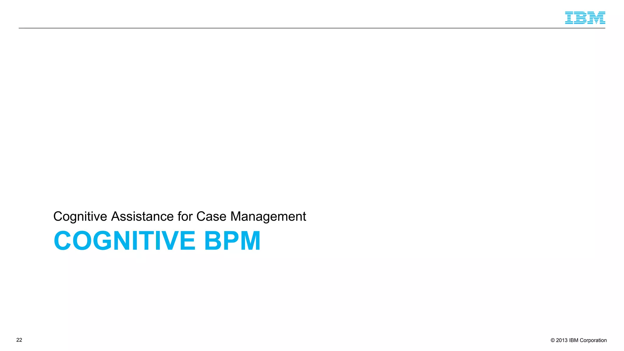 © 2013 IBM Corporation
COGNITIVE BPM
Cognitive Assistance for Case Management
22
 
