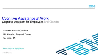 © 2015 IBM Corporation
Hamid R. Motahari-Nezhad
IBM Almaden Research Center
San Jose, CA
Cognitive Assistance at Work
Cognitive Assistant for Employees and Citizens
AAAI 2015 Fall Symposium
 