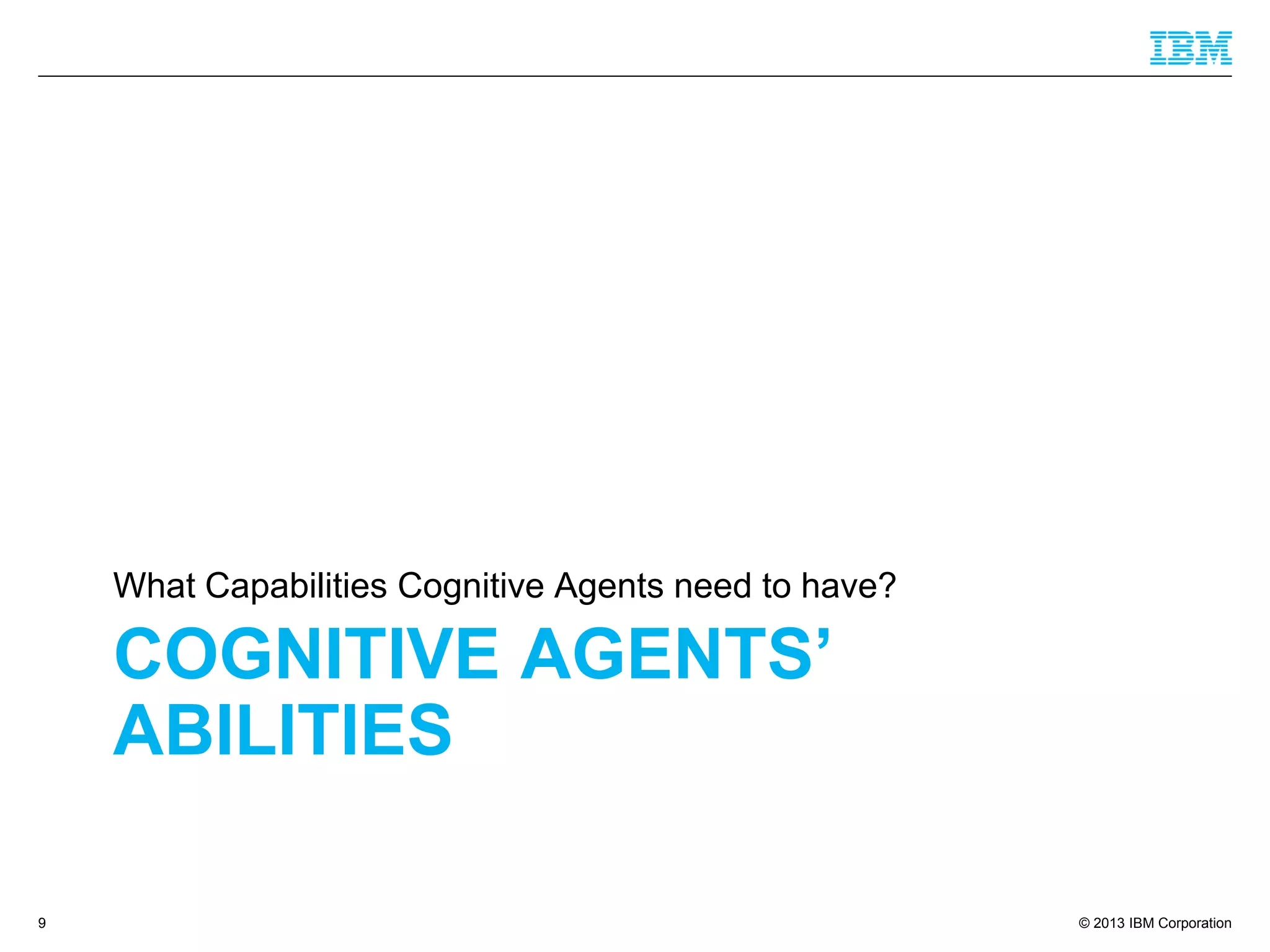 © 2013 IBM Corporation
COGNITIVE AGENTS’
ABILITIES
What Capabilities Cognitive Agents need to have?
9
 
