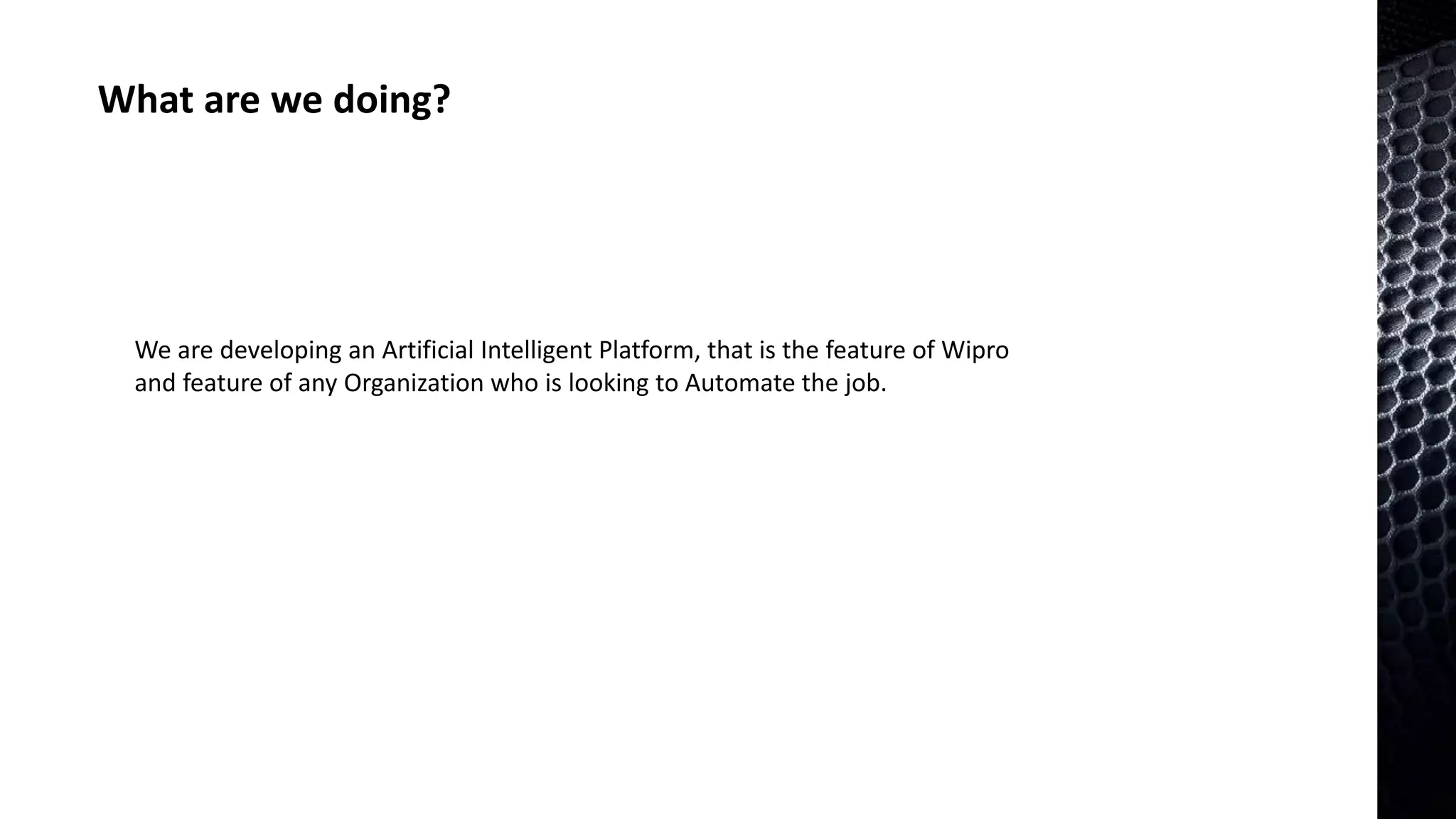 What are we doing?
We are developing an Artificial Intelligent Platform, that is the feature of Wipro
and feature of any Organization who is looking to Automate the job.
 