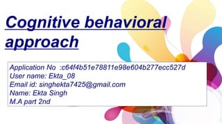 Cognitive behavioral
approach
Application No :c64f4b51e78811e98e604b277ecc527d
User name: Ekta_08
Email id: singhekta7425@gmail.com
Name: Ekta Singh
M.A part 2nd
 