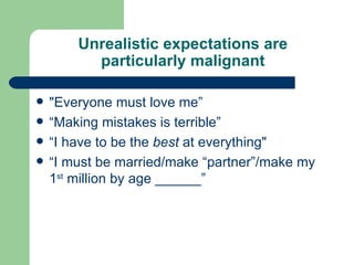 Unrealistic expectations are particularly malignant "Everyone must love me” “Making mistakes is terrible” “I have to be the  best  at everything"  “I must be married/make “partner”/make my 1 st  million by age ______” 