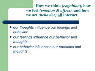 How we think ( cognition ) ,  how we feel  (emotion & affect),  and how we act  (behavior)   all  interact our  thoughts  influence our  feelings  and  behavior   our  feelings  influence our  behavior  and  thoughts   our  behavior  influences our  emotions  and  thoughts   