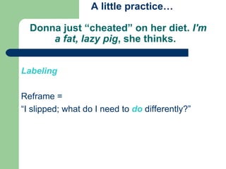   A little practice…  Donna just “cheated” on her diet.  I'm a fat, lazy pig , she thinks.  Labeling Reframe = “I slipped; what do I need to  do   differently?” 