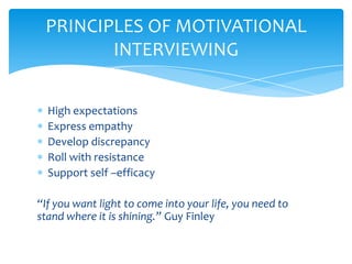High expectations
Express empathy
Develop discrepancy
Roll with resistance
Support self –efficacy
“If you want light to come into your life, you need to
stand where it is shining.” Guy Finley
PRINCIPLES OF MOTIVATIONAL
INTERVIEWING
 
