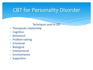 Techniques used in CBT
Therapeutic relationship
Cognitive
Behavioral
Problem solving
Emotional
Biological
Interpersonal
Environmental
Supportive
CBT for Personality Disorder
 